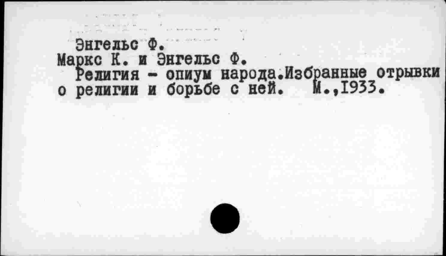 ﻿Энгельс Ф.
Маркс К. и Энгельс Ф.
Религия - опиум народа.Избранные отрывки о религии и борьбе с ней. И.,1953.